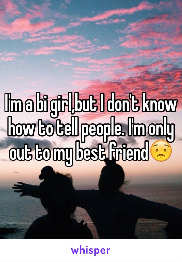 I'm a bi girl,but I don't know how to tell people. I'm only out to my best friend😟