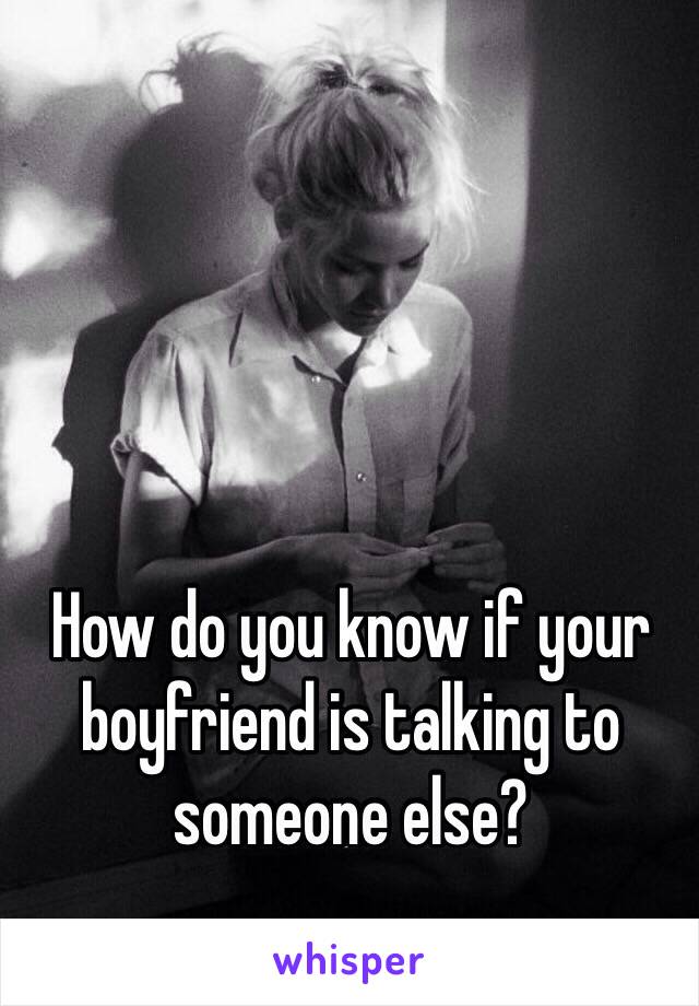 How do you know if your boyfriend is talking to someone else? 