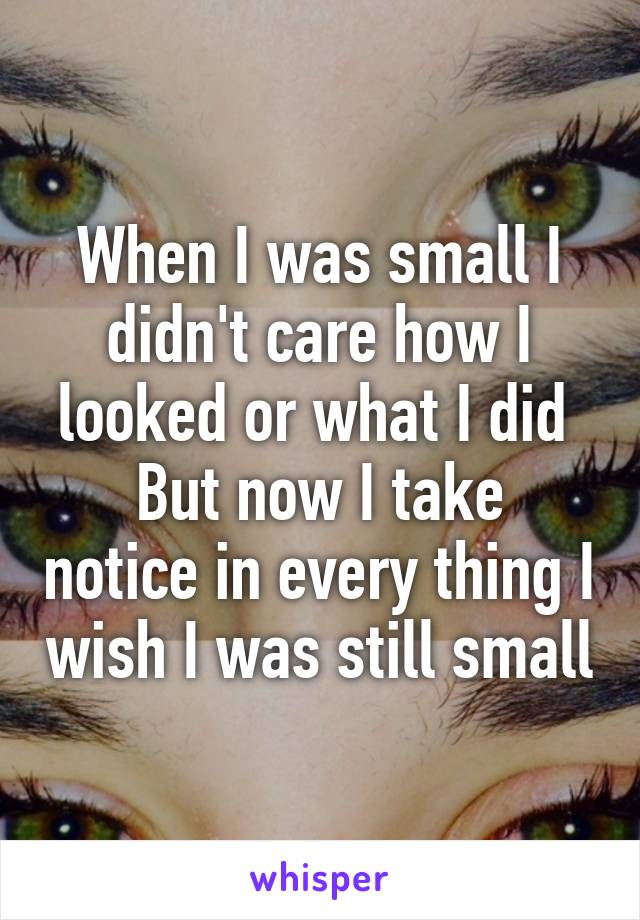 When I was small I didn't care how I looked or what I did 
But now I take notice in every thing I wish I was still small