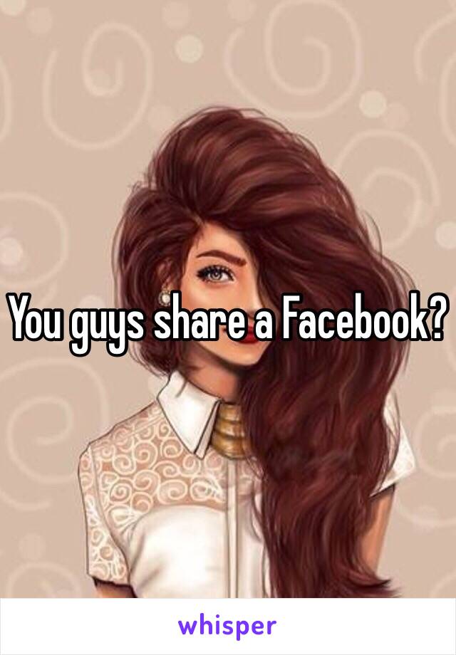 You guys share a Facebook?