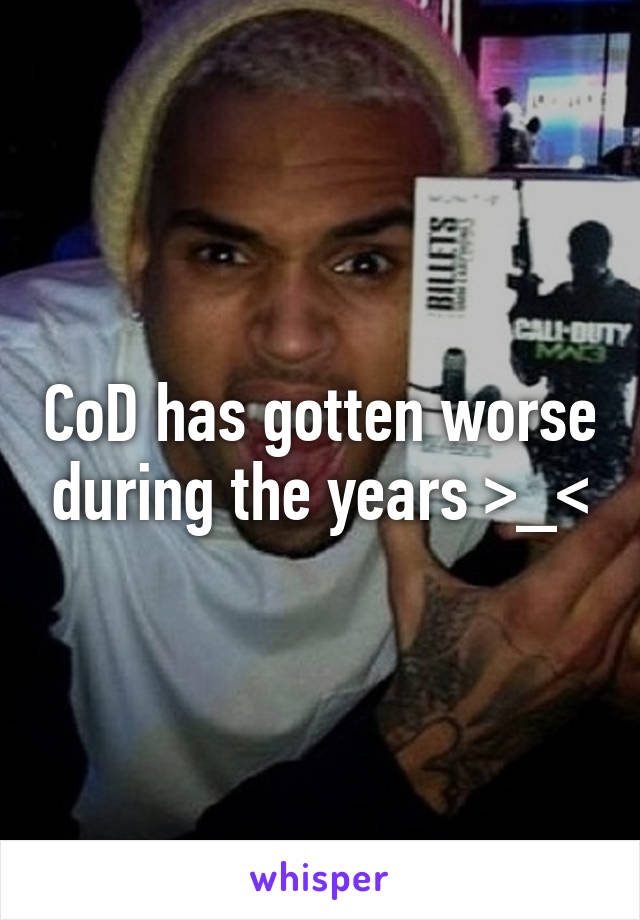 CoD has gotten worse during the years >_<