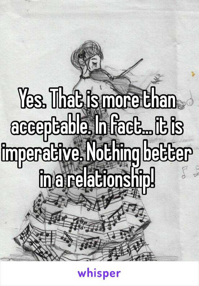 Yes. That is more than acceptable. In fact... it is imperative. Nothing better in a relationship!