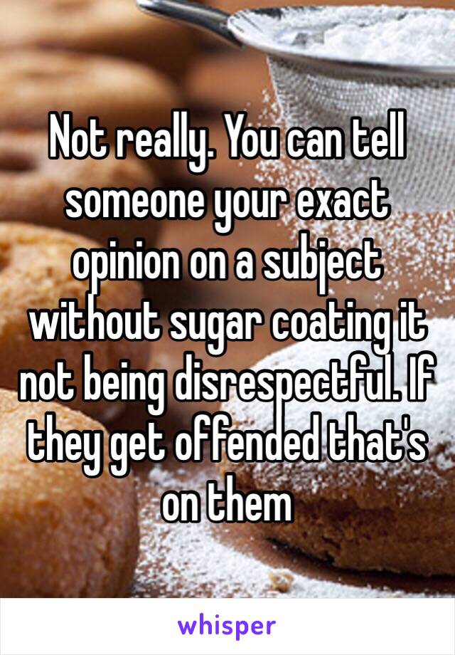 Not really. You can tell someone your exact opinion on a subject without sugar coating it not being disrespectful. If they get offended that's on them 