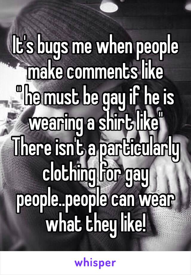 It's bugs me when people make comments like
" he must be gay if he is wearing a shirt like"
There isn't a particularly clothing for gay people..people can wear what they like!