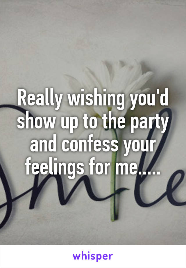 Really wishing you'd show up to the party and confess your feelings for me.....