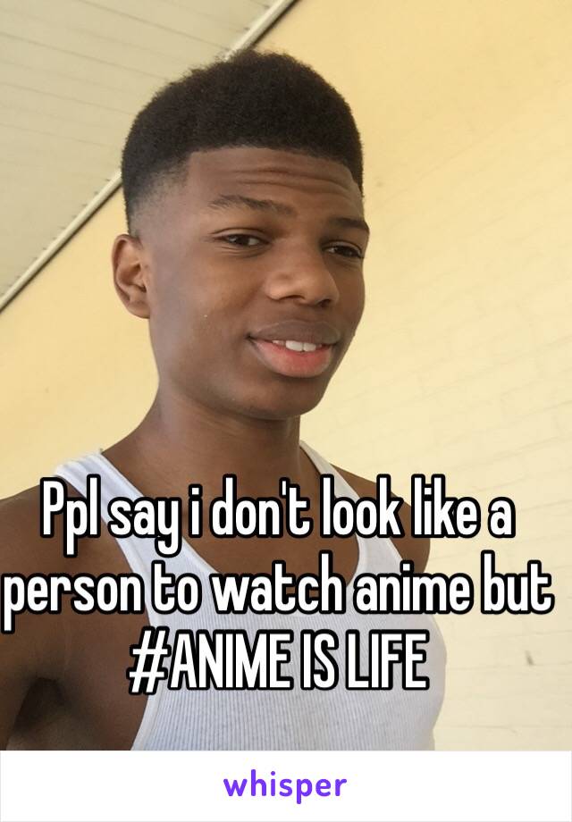 Ppl say i don't look like a person to watch anime but 
#ANIME IS LIFE
