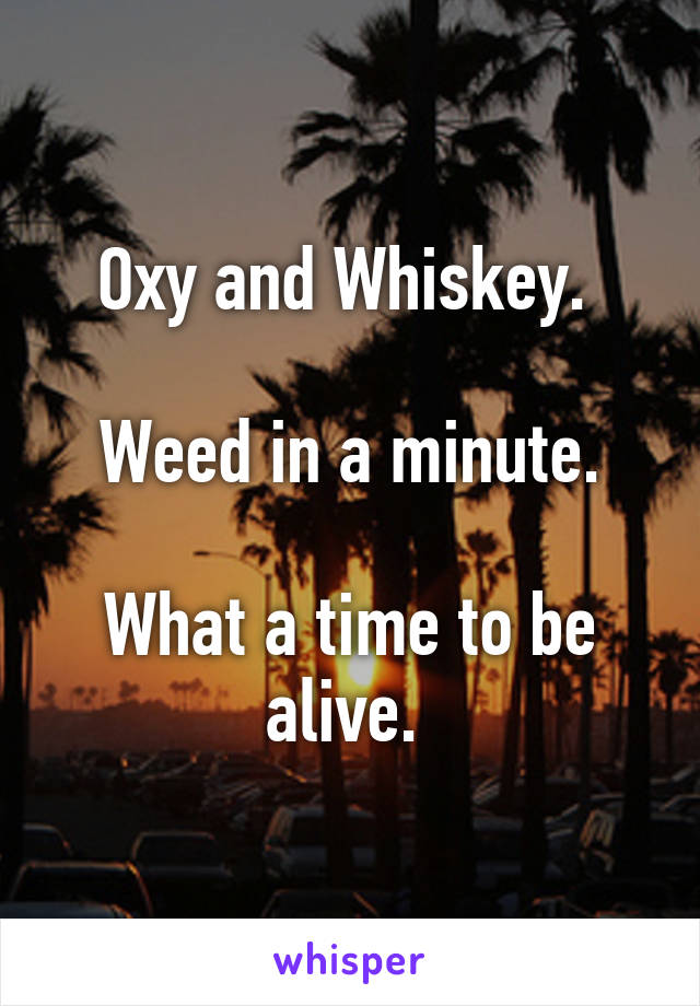 Oxy and Whiskey. 

Weed in a minute.

What a time to be alive. 