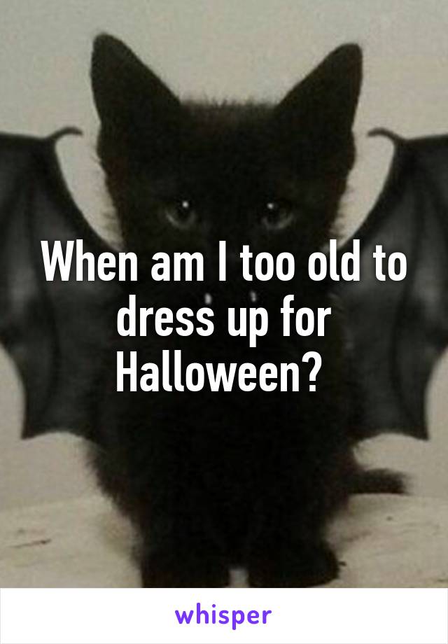 When am I too old to dress up for Halloween? 