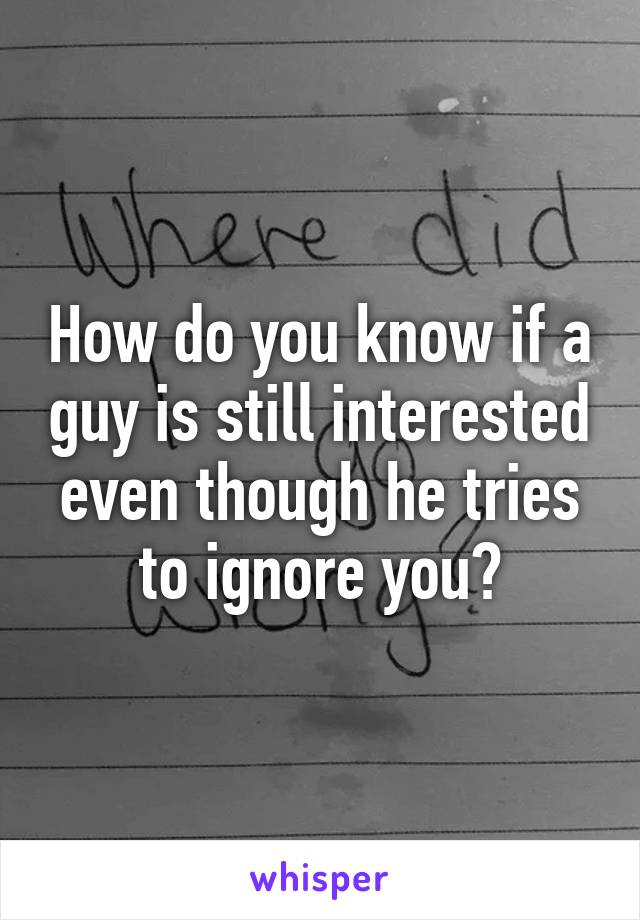 How do you know if a guy is still interested even though he tries to ignore you?