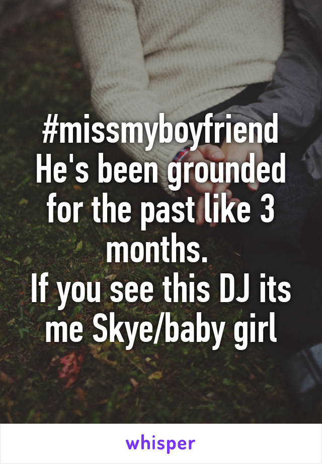 #missmyboyfriend
He's been grounded for the past like 3 months. 
If you see this DJ its me Skye/baby girl