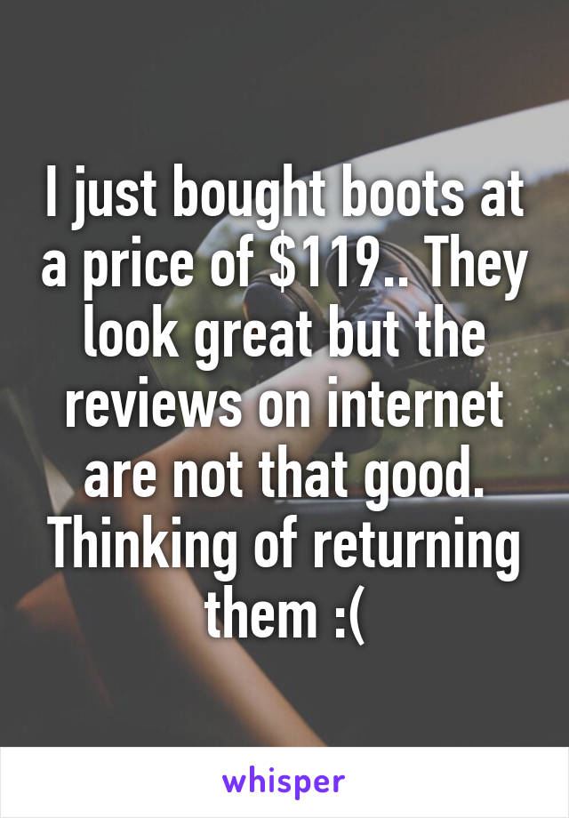 I just bought boots at a price of $119.. They look great but the reviews on internet are not that good. Thinking of returning them :(