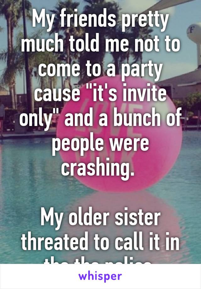 My friends pretty much told me not to come to a party cause "it's invite only" and a bunch of people were crashing. 

My older sister threated to call it in the the police.