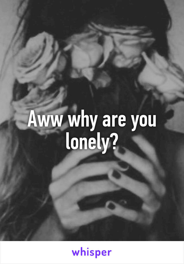 Aww why are you lonely?