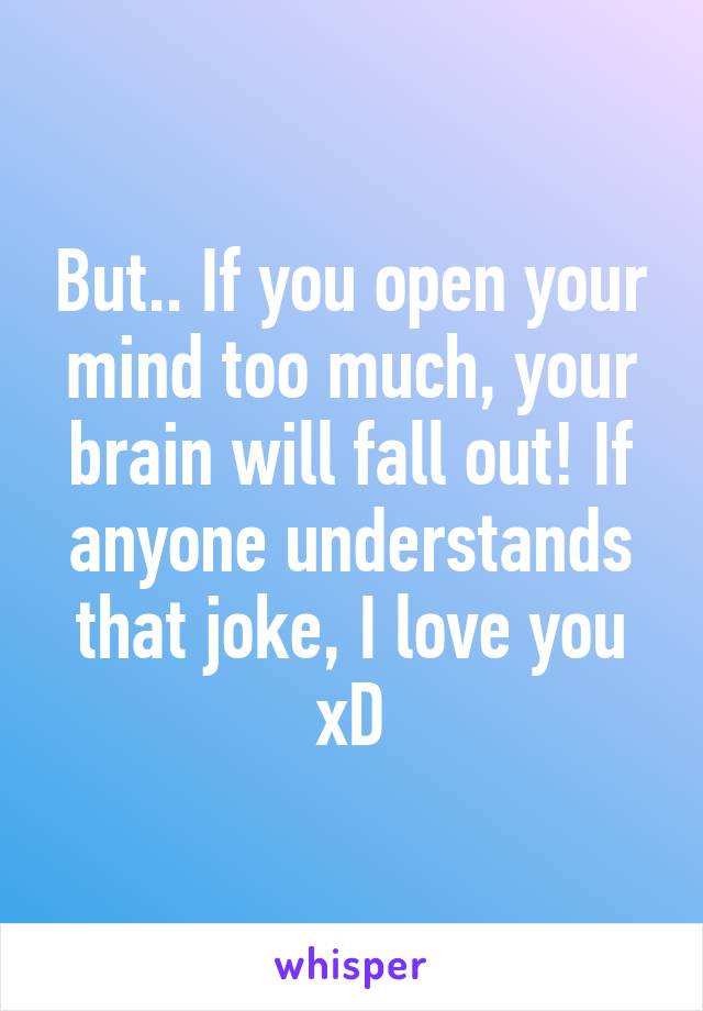 But.. If you open your mind too much, your brain will fall out! If anyone understands that joke, I love you xD