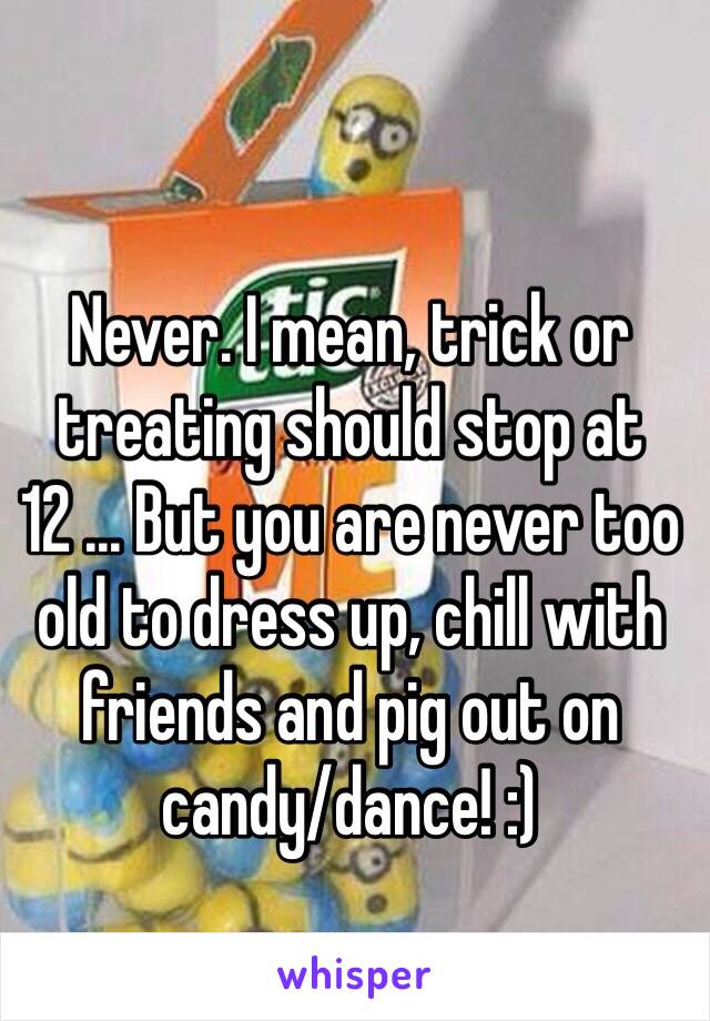 Never. I mean, trick or treating should stop at 12 ... But you are never too old to dress up, chill with friends and pig out on candy/dance! :)
