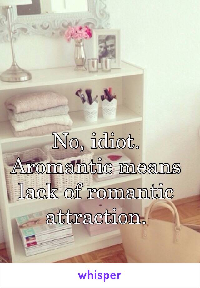 No, idiot. Aromantic means lack of romantic attraction. 