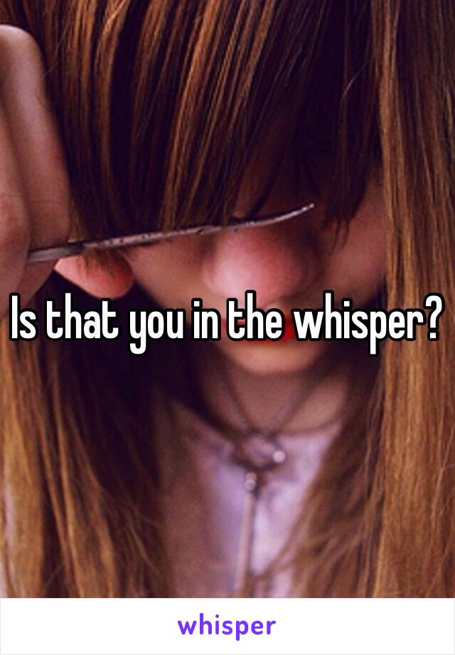 Is that you in the whisper?