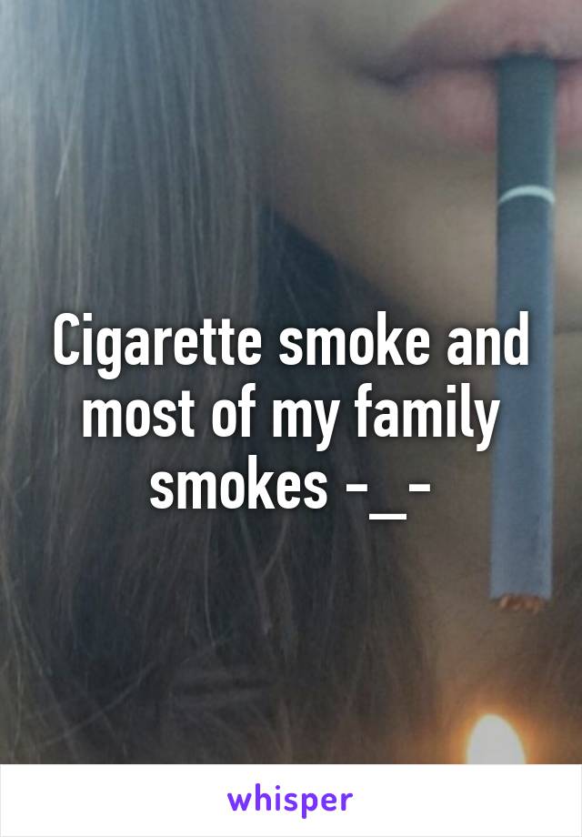 Cigarette smoke and most of my family smokes -_-