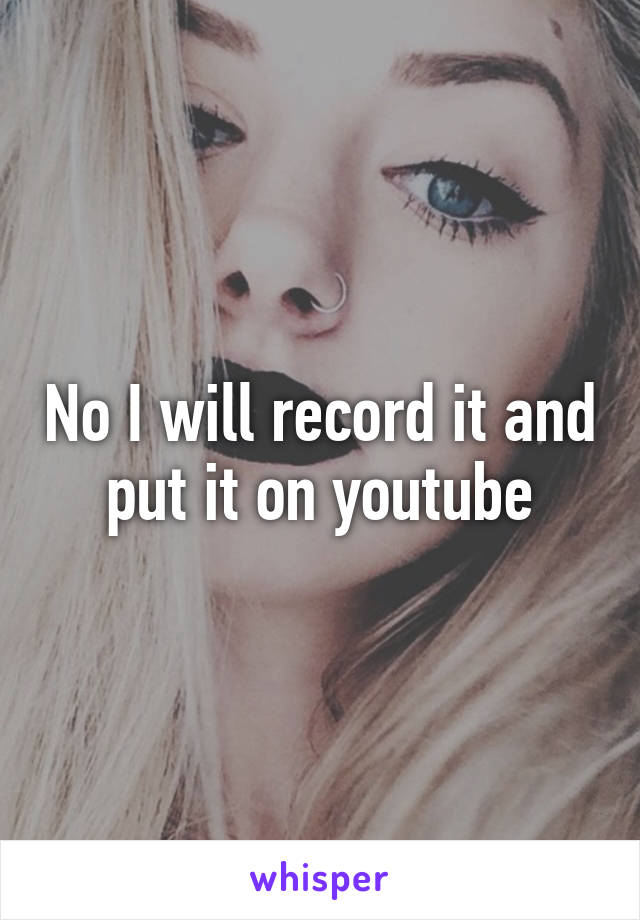 No I will record it and put it on youtube