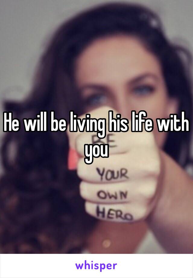 He will be living his life with you 