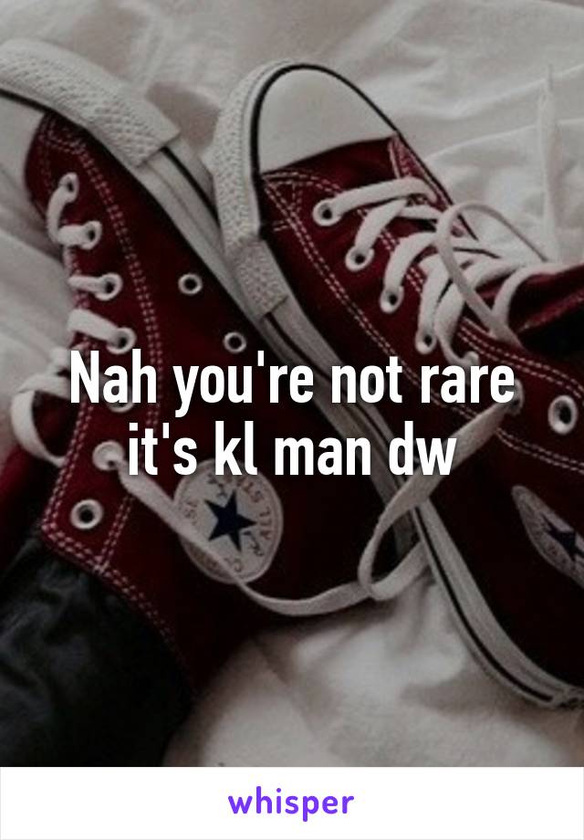 Nah you're not rare it's kl man dw