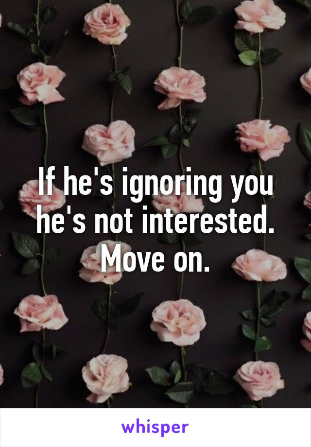If he's ignoring you he's not interested. Move on.