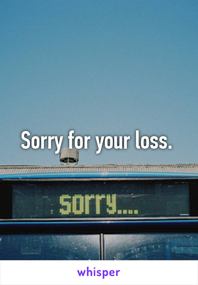 Sorry for your loss. 