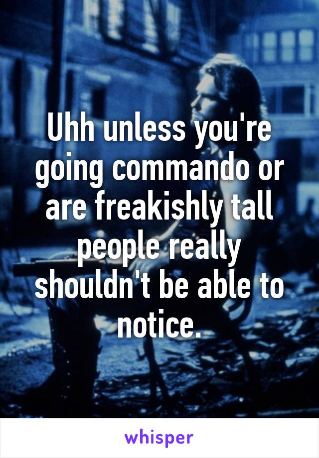 Uhh unless you're going commando or are freakishly tall people really shouldn't be able to notice.