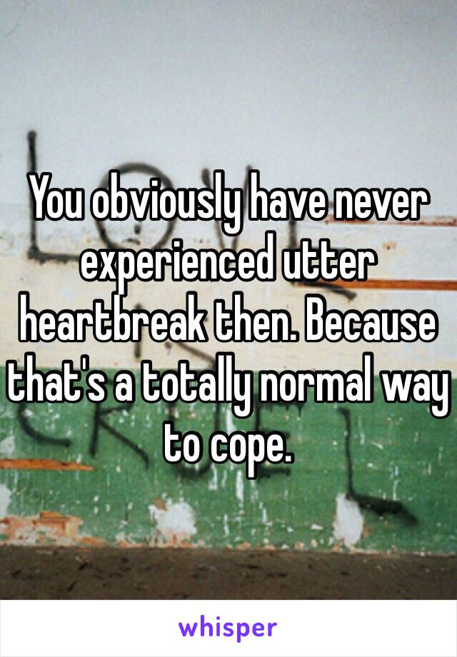 You obviously have never experienced utter heartbreak then. Because that's a totally normal way to cope. 