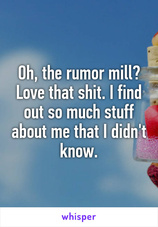 Oh, the rumor mill? Love that shit. I find out so much stuff about me that I didn't know.