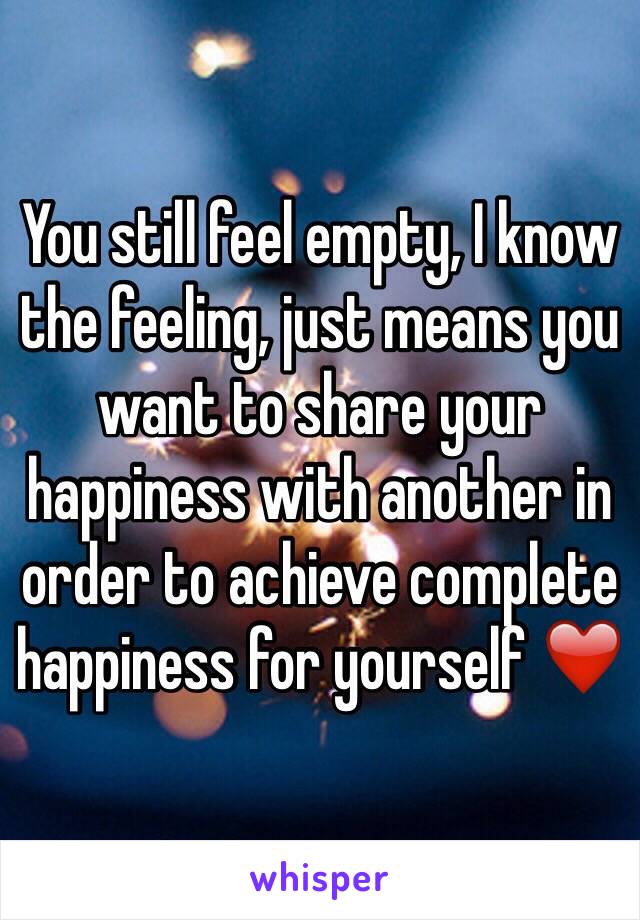 You still feel empty, I know the feeling, just means you want to share your happiness with another in order to achieve complete happiness for yourself ❤️