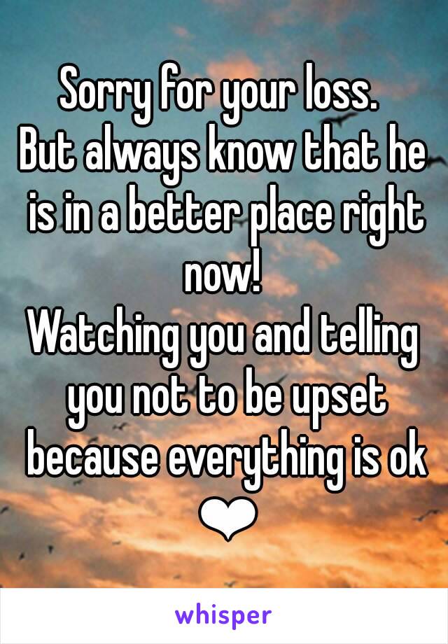 Sorry for your loss. 
But always know that he is in a better place right now! 
Watching you and telling you not to be upset because everything is ok ❤