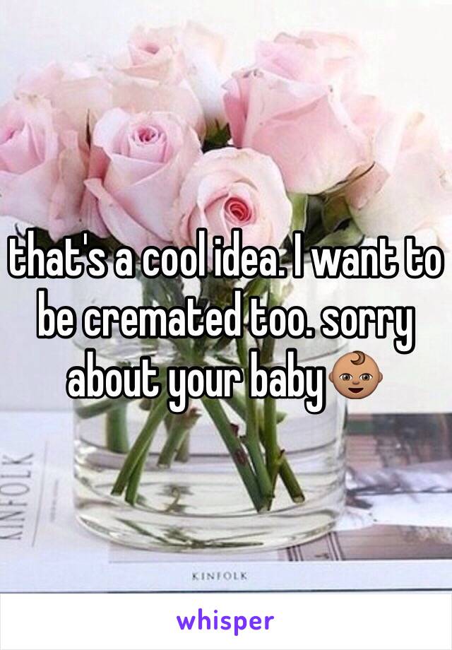 that's a cool idea. I want to be cremated too. sorry about your baby👶🏽