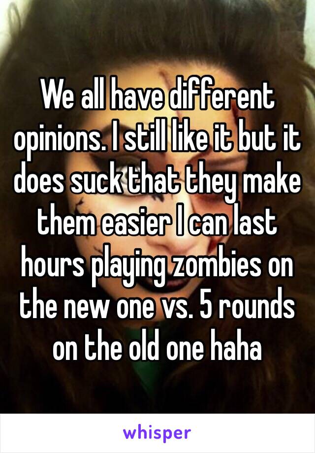 We all have different opinions. I still like it but it does suck that they make them easier I can last hours playing zombies on the new one vs. 5 rounds on the old one haha