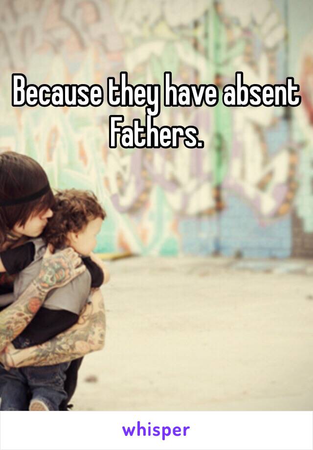 Because they have absent Fathers.