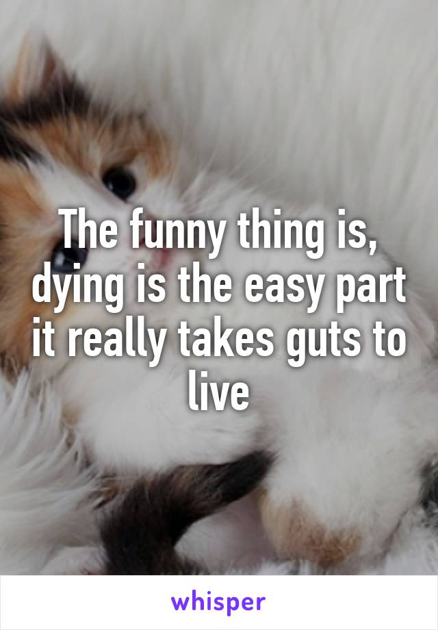 The funny thing is, dying is the easy part it really takes guts to live