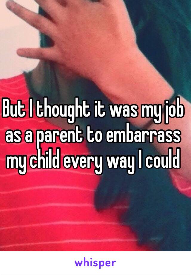 But I thought it was my job as a parent to embarrass my child every way I could