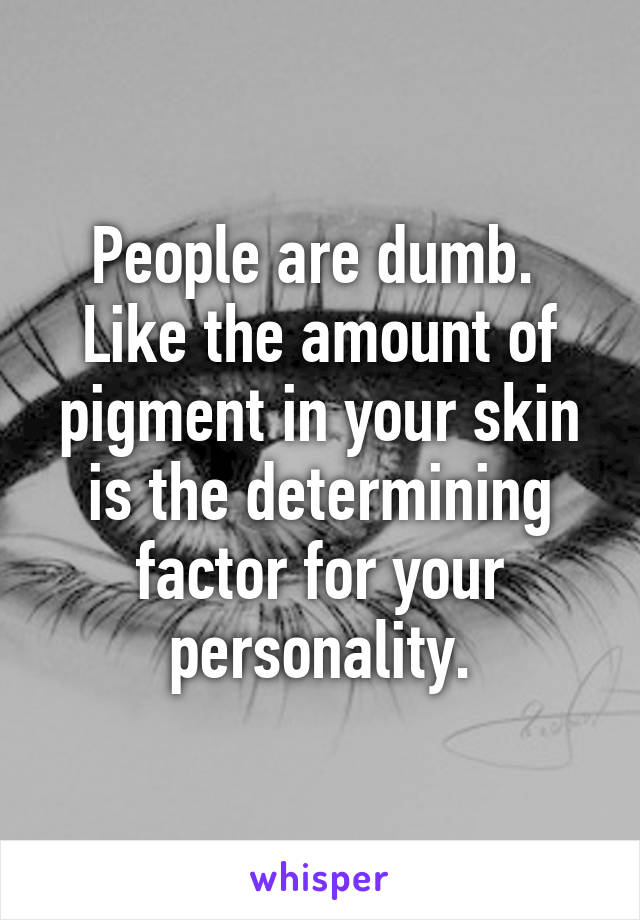 People are dumb.  Like the amount of pigment in your skin is the determining factor for your personality.