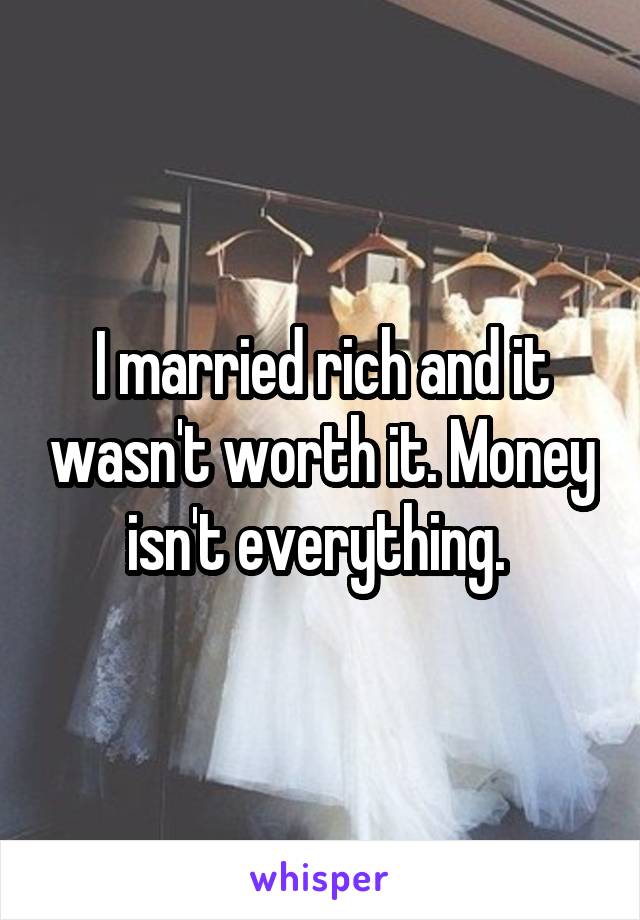 I married rich and it wasn't worth it. Money isn't everything. 