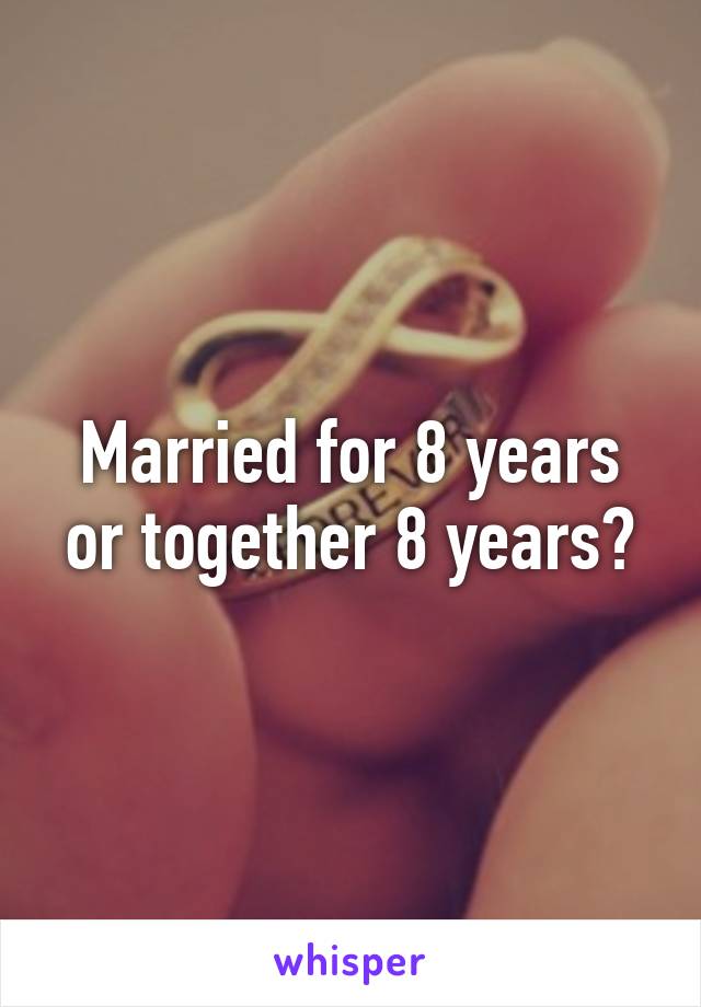 Married for 8 years or together 8 years?