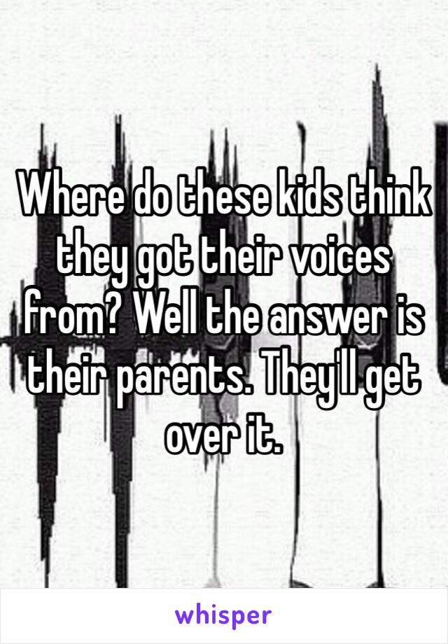 Where do these kids think they got their voices from? Well the answer is their parents. They'll get over it.