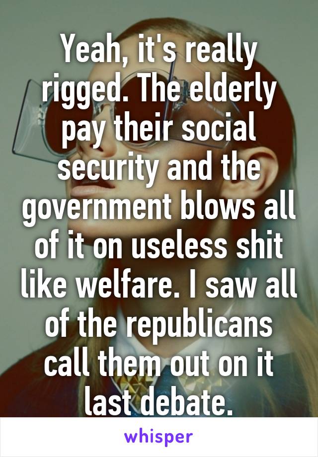 Yeah, it's really rigged. The elderly pay their social security and the government blows all of it on useless shit like welfare. I saw all of the republicans call them out on it last debate.