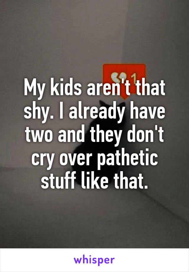 My kids aren't that shy. I already have two and they don't cry over pathetic stuff like that.