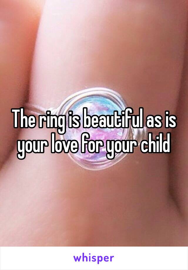 The ring is beautiful as is your love for your child