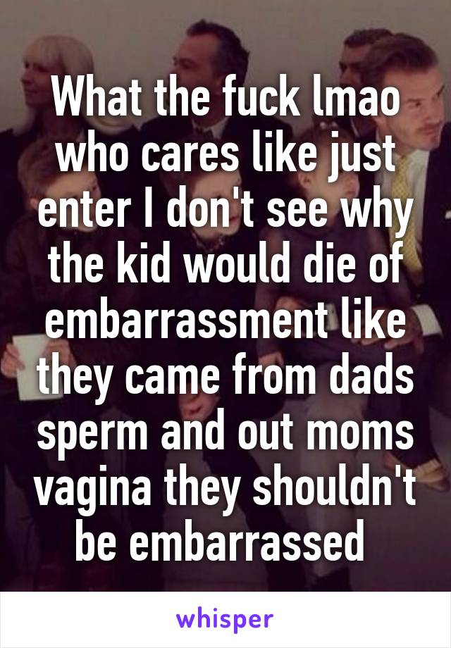 What the fuck lmao who cares like just enter I don't see why the kid would die of embarrassment like they came from dads sperm and out moms vagina they shouldn't be embarrassed 