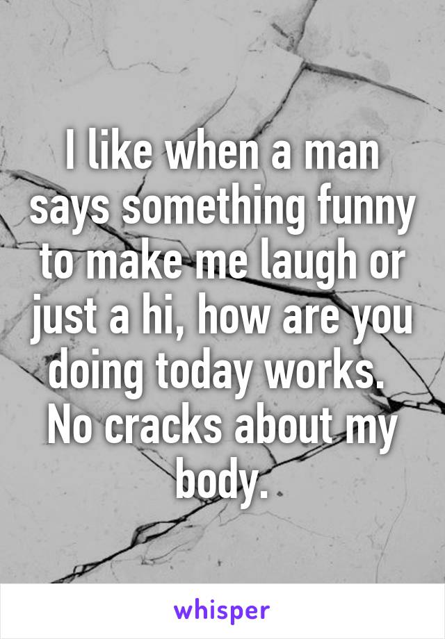 I like when a man says something funny to make me laugh or just a hi, how are you doing today works.  No cracks about my body.