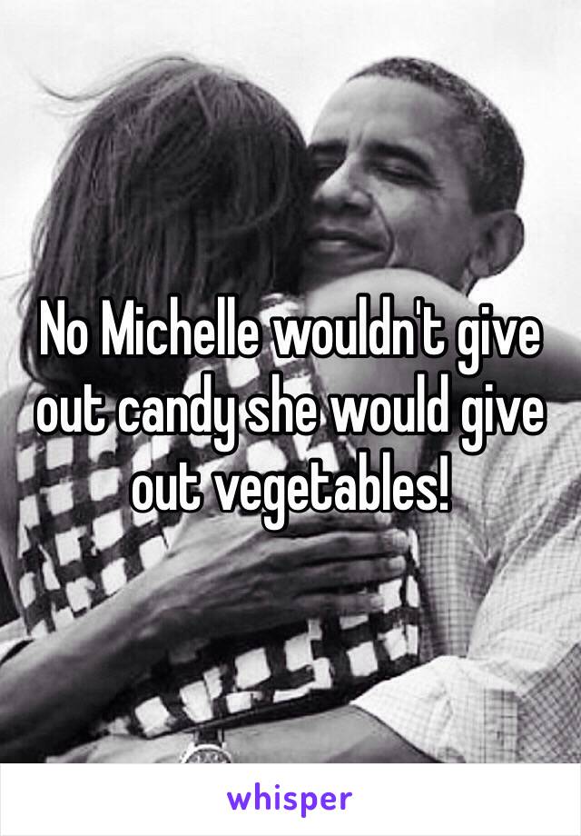 No Michelle wouldn't give out candy she would give out vegetables! 