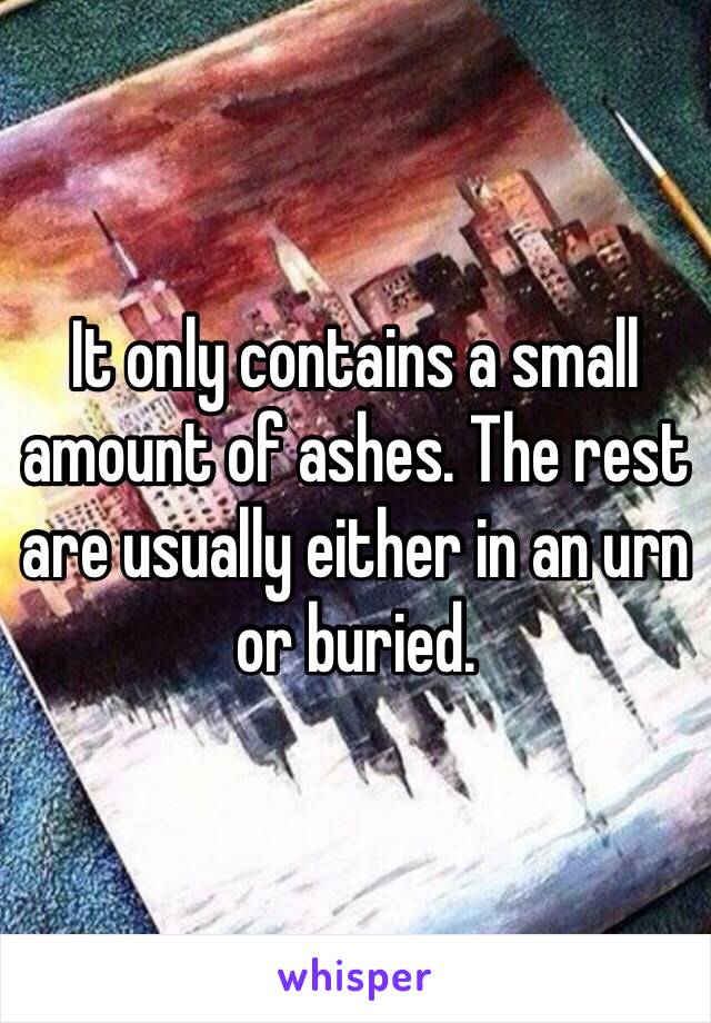 It only contains a small amount of ashes. The rest are usually either in an urn or buried. 