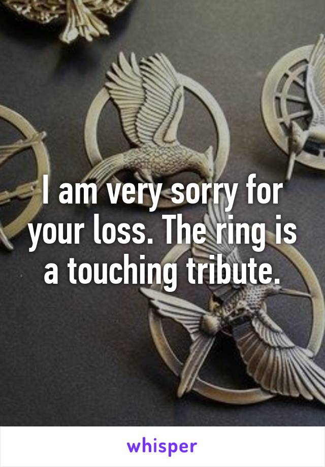 I am very sorry for your loss. The ring is a touching tribute.