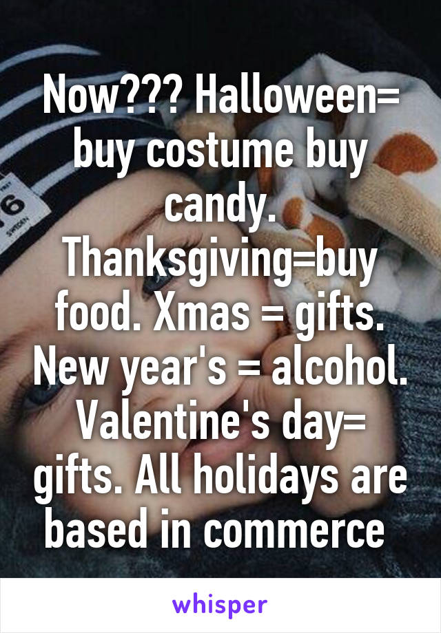 Now??? Halloween= buy costume buy candy. Thanksgiving=buy food. Xmas = gifts. New year's = alcohol. Valentine's day= gifts. All holidays are based in commerce 